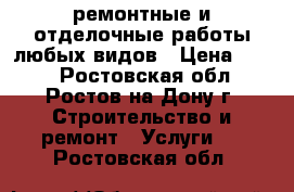 ремонтные и отделочные работы любых видов › Цена ­ 100 - Ростовская обл., Ростов-на-Дону г. Строительство и ремонт » Услуги   . Ростовская обл.